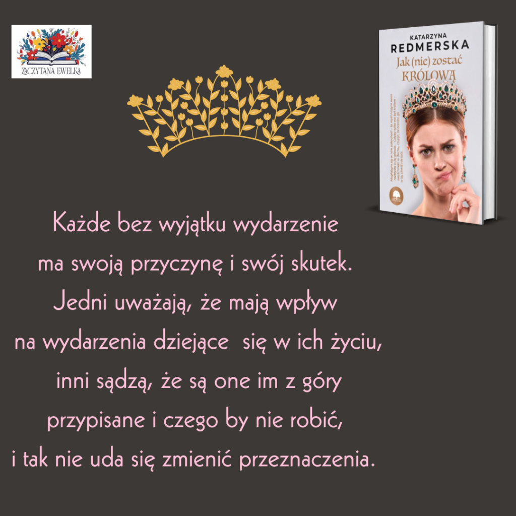 Serce czy rozum, co wygra w powieści "Jak(nie) zostać KRÓLOWĄ? 3 Kazde bez wyjatku wydarzenie ma swoja przyczyne i swoj skutek. Jedni uwazaja ze maja wplyw na wydarzenia dziejace sie w ich zyciu inni sadza ze sa one im z gory przypisane i czego by nie robic 1